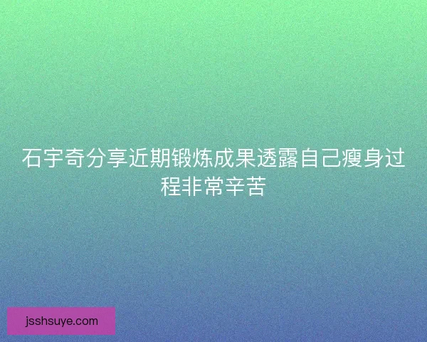 石宇奇分享近期锻炼成果透露自己瘦身过程非常辛苦