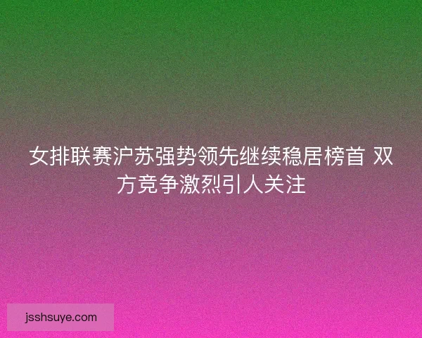 女排联赛沪苏强势领先继续稳居榜首 双方竞争激烈引人关注