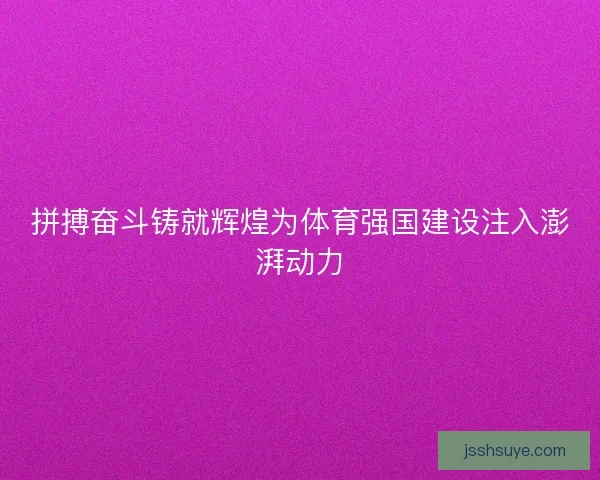 拼搏奋斗铸就辉煌为体育强国建设注入澎湃动力