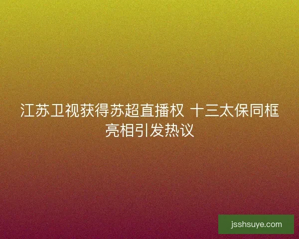 江苏卫视获得苏超直播权 十三太保同框亮相引发热议