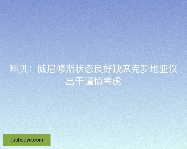 科贝：威尼修斯状态良好缺席克罗地亚仅出于谨慎考虑